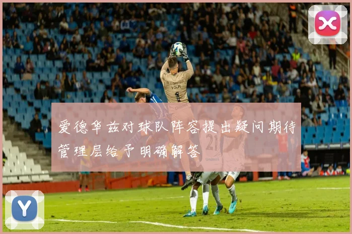 爱德华兹对球队阵容提出疑问期待管理层给予明确解答