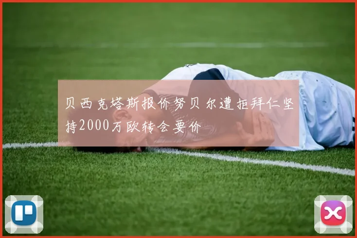 贝西克塔斯报价努贝尔遭拒拜仁坚持2000万欧转会要价