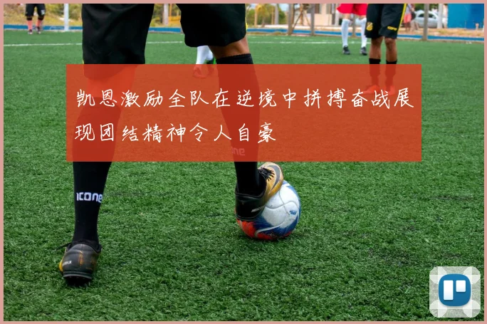 凯恩激励全队在逆境中拼搏奋战展现团结精神令人自豪