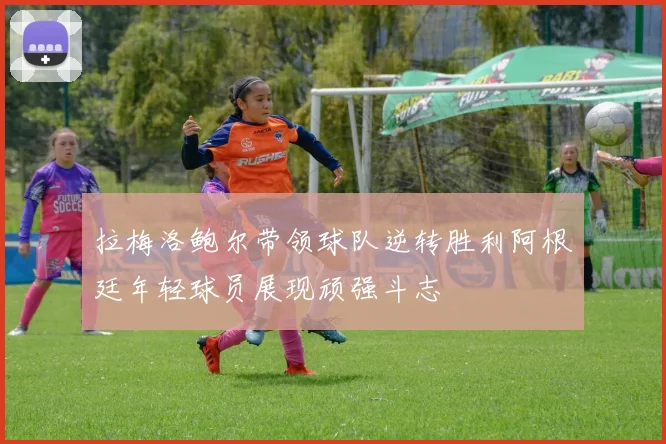 拉梅洛鲍尔带领球队逆转胜利阿根廷年轻球员展现顽强斗志