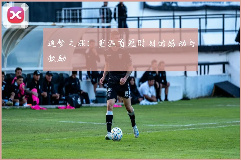 追梦之旅：重温首冠时刻的感动与激励