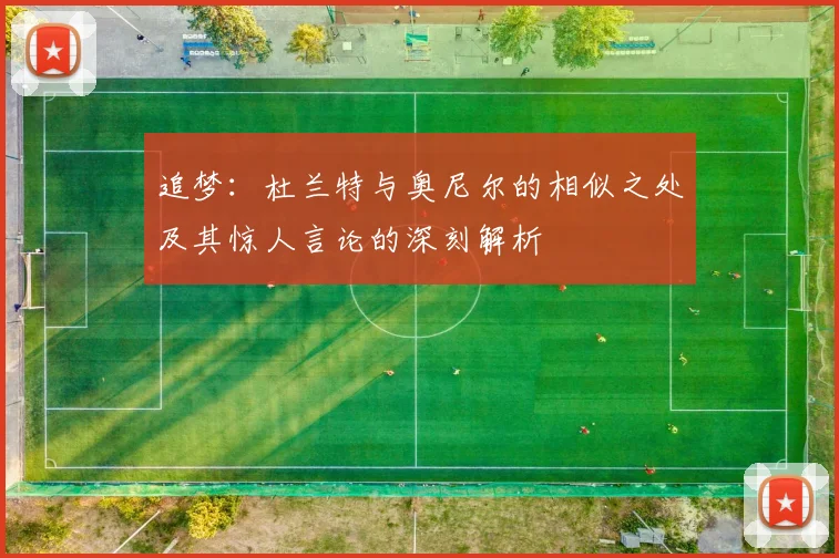 追梦：杜兰特与奥尼尔的相似之处及其惊人言论的深刻解析
