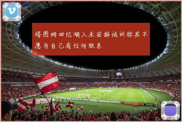 塔图姆回忆湖人未安排试训称其不愿与自己有任何联系
