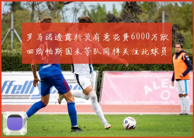 罗马诺透露科莫有意花费6000万欧回购帕斯国米等队同样关注此球员