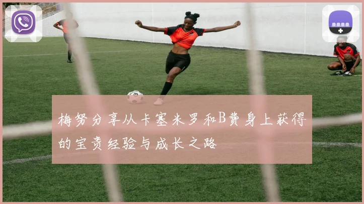 梅努分享从卡塞米罗和B费身上获得的宝贵经验与成长之路