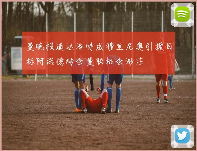 曼晚报道达洛特成穆里尼奥引援目标阿诺德转会曼联机会渺茫