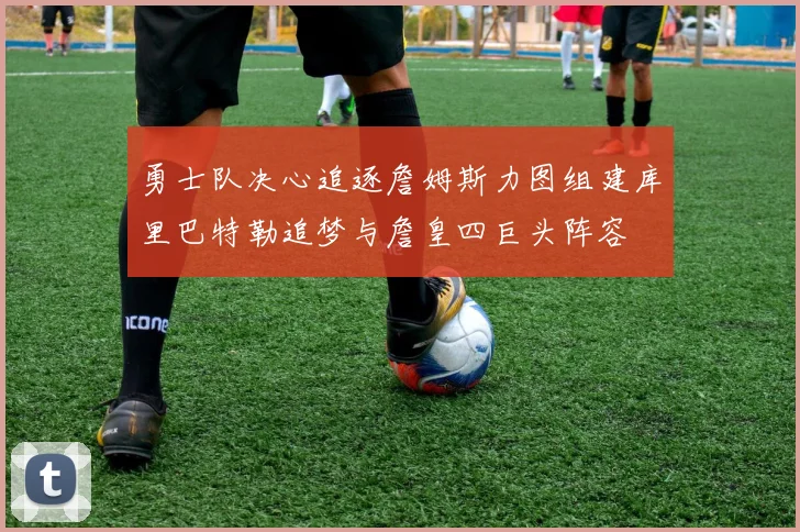 勇士队决心追逐詹姆斯力图组建库里巴特勒追梦与詹皇四巨头阵容