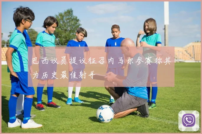 巴西议员提议征召内马尔参赛称其为历史最佳射手