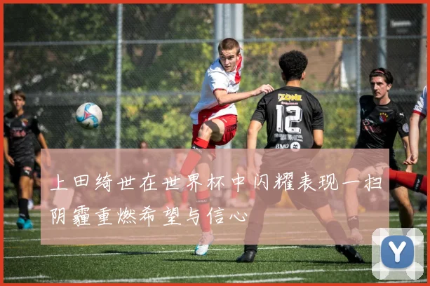 上田绮世在世界杯中闪耀表现一扫阴霾重燃希望与信心